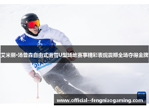 艾米丽·汤普森自由式滑雪U型场地赛事精彩表现震撼全场夺得金牌 艾米丽·汤普森自由式滑雪U型场地赛事精彩表现震撼全场夺得金牌