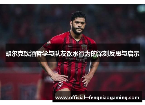 胡尔克饮酒哲学与队友饮水行为的深刻反思与启示 胡尔克饮酒哲学与队友饮水行为的深刻反思与启示