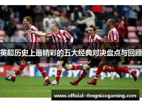 英超历史上最精彩的五大经典对决盘点与回顾