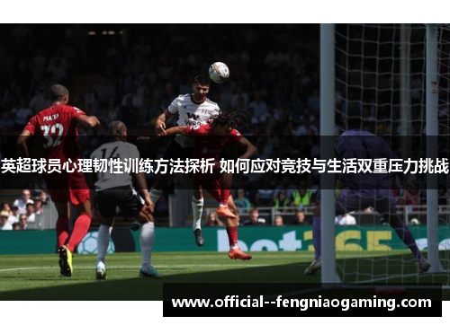 英超球员心理韧性训练方法探析 如何应对竞技与生活双重压力挑战 英超球员心理韧性训练方法探析 如何应对竞技与生活双重压力挑战
