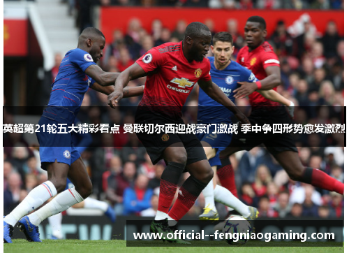 英超第21轮五大精彩看点 曼联切尔西迎战豪门激战 季中争四形势愈发激烈 英超第21轮五大精彩看点 曼联切尔西迎战豪门激战 季中争四形势愈发激烈