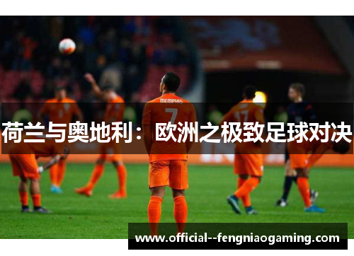 荷兰与奥地利:欧洲之极致足球对决 荷兰与奥地利:欧洲之极致足球对决