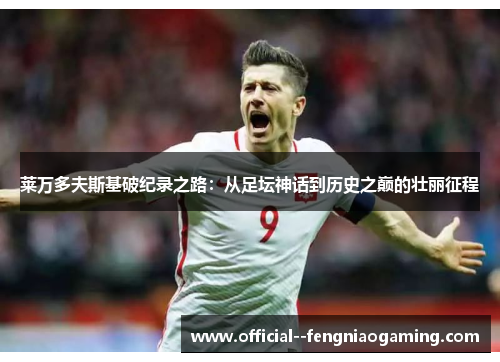莱万多夫斯基破纪录之路:从足坛神话到历史之巅的壮丽征程 莱万多夫斯基破纪录之路:从足坛神话到历史之巅的壮丽征程