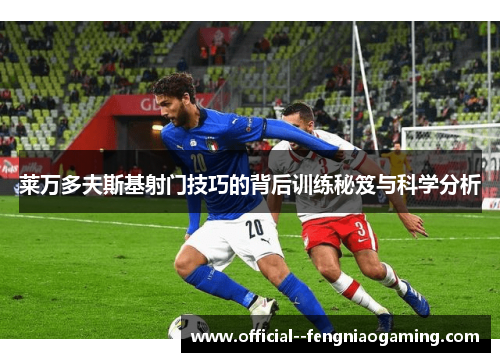 莱万多夫斯基射门技巧的背后训练秘笈与科学分析