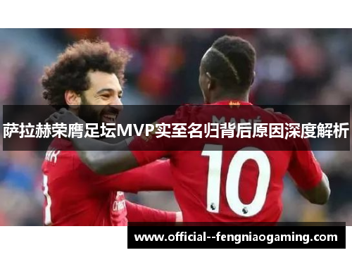 萨拉赫荣膺足坛MVP实至名归背后原因深度解析 萨拉赫荣膺足坛MVP实至名归背后原因深度解析