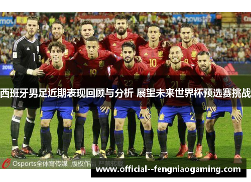 西班牙男足近期表现回顾与分析 展望未来世界杯预选赛挑战 西班牙男足近期表现回顾与分析 展望未来世界杯预选赛挑战