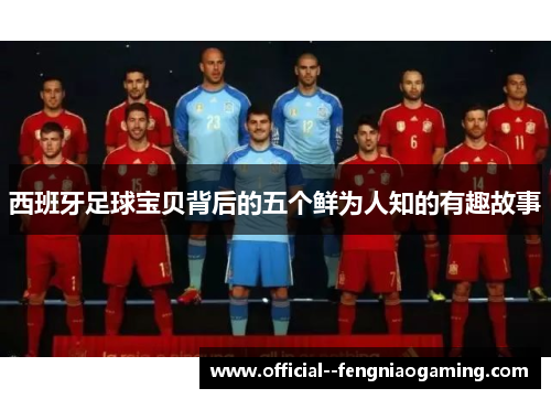西班牙足球宝贝背后的五个鲜为人知的有趣故事 西班牙足球宝贝背后的五个鲜为人知的有趣故事
