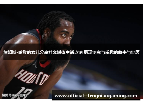 詹姆斯·哈登的女儿分享社交媒体生活点滴 展现创意与乐趣的故事与经历 詹姆斯·哈登的女儿分享社交媒体生活点滴 展现创意与乐趣的故事与经历