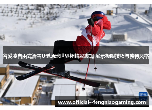 谷爱凌自由式滑雪U型场地世界杯精彩表现 展示极限技巧与独特风格 谷爱凌自由式滑雪U型场地世界杯精彩表现 展示极限技巧与独特风格