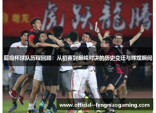超级杯球队历程回顾：从初赛到巅峰对决的历史变迁与辉煌瞬间