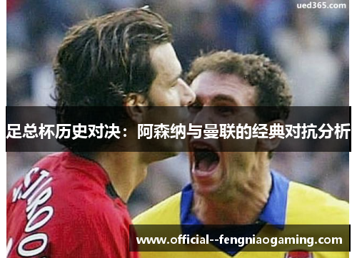 足总杯历史对决:阿森纳与曼联的经典对抗分析 足总杯历史对决:阿森纳与曼联的经典对抗分析