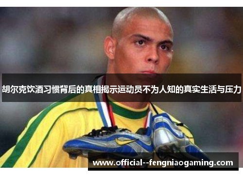 胡尔克饮酒习惯背后的真相揭示运动员不为人知的真实生活与压力 胡尔克饮酒习惯背后的真相揭示运动员不为人知的真实生活与压力