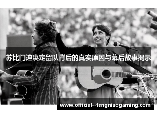 苏比门迪决定留队背后的真实原因与幕后故事揭示 苏比门迪决定留队背后的真实原因与幕后故事揭示