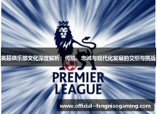 英超俱乐部文化深度解析:传统、忠诚与现代化发展的交织与挑战 英超俱乐部文化深度解析:传统、忠诚与现代化发展的交织与挑战