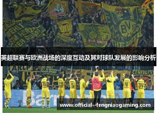 英超联赛与欧洲战场的深度互动及其对球队发展的影响分析 英超联赛与欧洲战场的深度互动及其对球队发展的影响分析