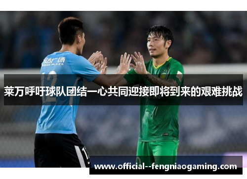 莱万呼吁球队团结一心共同迎接即将到来的艰难挑战