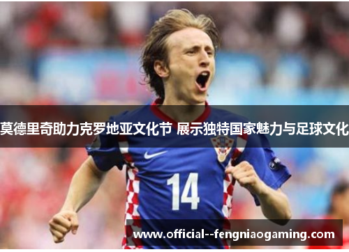 莫德里奇助力克罗地亚文化节 展示独特国家魅力与足球文化