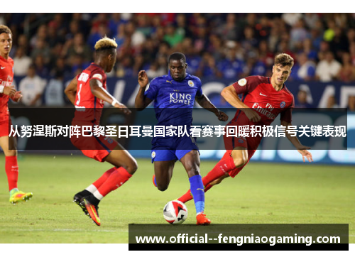 从努涅斯对阵巴黎圣日耳曼国家队看赛事回暖积极信号关键表现