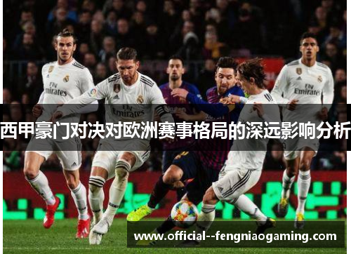 西甲豪门对决对欧洲赛事格局的深远影响分析