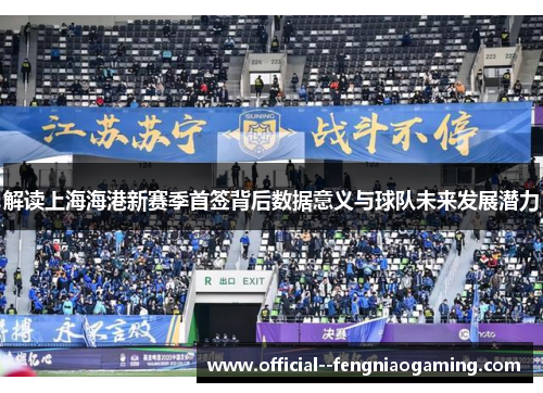 解读上海海港新赛季首签背后数据意义与球队未来发展潜力