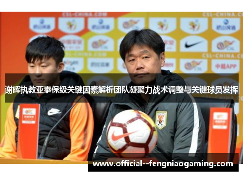 谢晖执教亚泰保级关键因素解析团队凝聚力战术调整与关键球员发挥