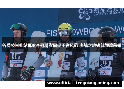谷爱凌崇礼站再度夺冠精彩展现王者风范 决战之地铸就辉煌荣耀