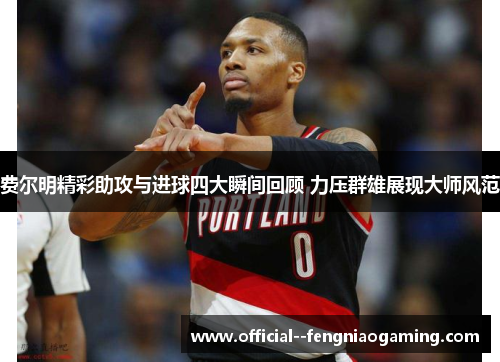 费尔明精彩助攻与进球四大瞬间回顾 力压群雄展现大师风范