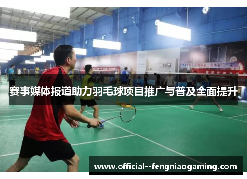 赛事媒体报道助力羽毛球项目推广与普及全面提升
