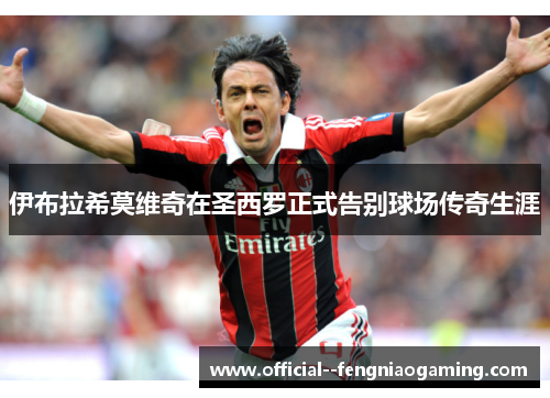伊布拉希莫维奇在圣西罗正式告别球场传奇生涯