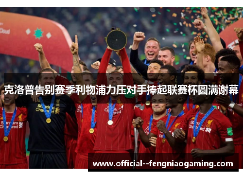 克洛普告别赛季利物浦力压对手捧起联赛杯圆满谢幕