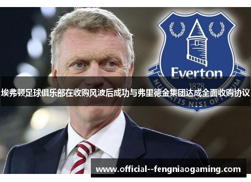 埃弗顿足球俱乐部在收购风波后成功与弗里德金集团达成全面收购协议