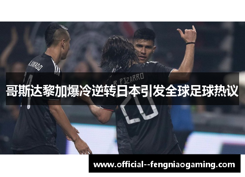 哥斯达黎加爆冷逆转日本引发全球足球热议