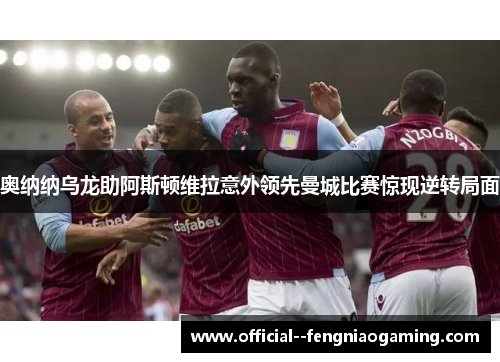 奥纳纳乌龙助阿斯顿维拉意外领先曼城比赛惊现逆转局面