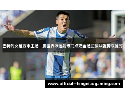 巴特列女足西甲主场一脚世界波远射破门点燃全场助球队强势取胜时