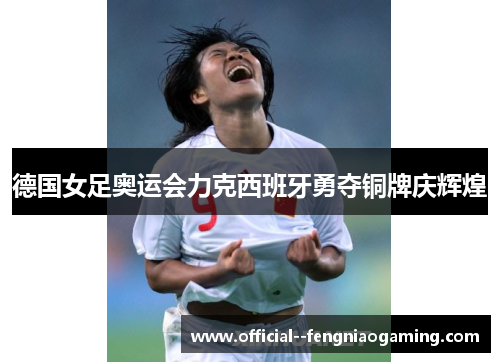 德国女足奥运会力克西班牙勇夺铜牌庆辉煌