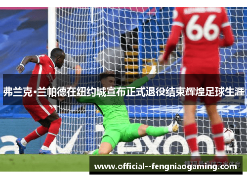 弗兰克·兰帕德在纽约城宣布正式退役结束辉煌足球生涯