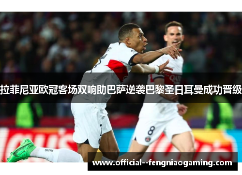 拉菲尼亚欧冠客场双响助巴萨逆袭巴黎圣日耳曼成功晋级