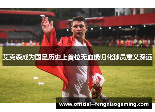 艾克森成为国足历史上首位无血缘归化球员意义深远 艾克森成为国足历史上首位无血缘归化球员意义深远