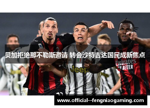 贝加拒绝那不勒斯邀请 转会沙特吉达国民成新焦点