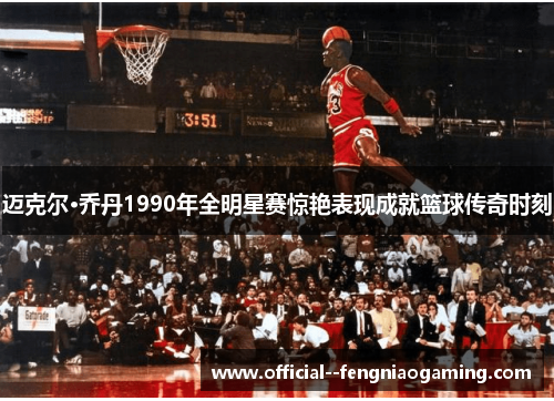 迈克尔·乔丹1990年全明星赛惊艳表现成就篮球传奇时刻