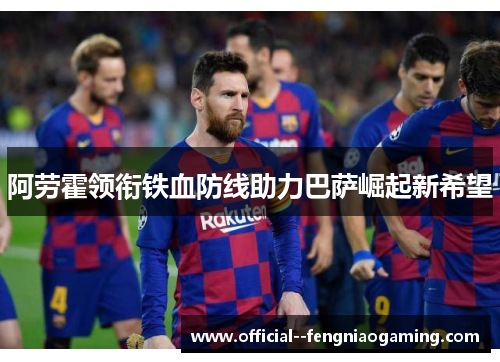 阿劳霍领衔铁血防线助力巴萨崛起新希望