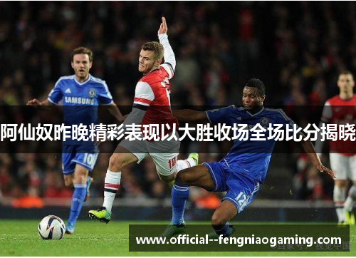 阿仙奴昨晚精彩表现以大胜收场全场比分揭晓