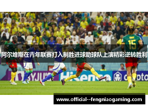 阿尔维斯在青年联赛打入制胜进球助球队上演精彩逆转胜利