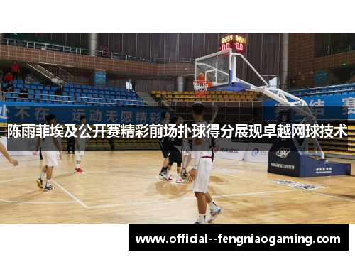 陈雨菲埃及公开赛精彩前场扑球得分展现卓越网球技术