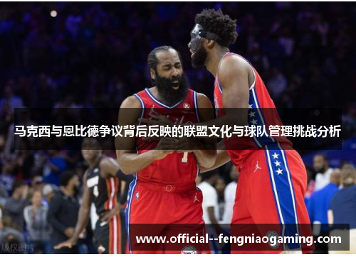 马克西与恩比德争议背后反映的联盟文化与球队管理挑战分析
