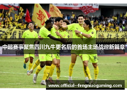 中超赛事聚焦四川九牛更名后的首场主场战迎新篇章 中超赛事聚焦四川九牛更名后的首场主场战迎新篇章