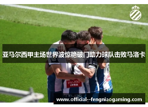 亚马尔西甲主场世界波惊艳破门助力球队击败马洛卡 亚马尔西甲主场世界波惊艳破门助力球队击败马洛卡