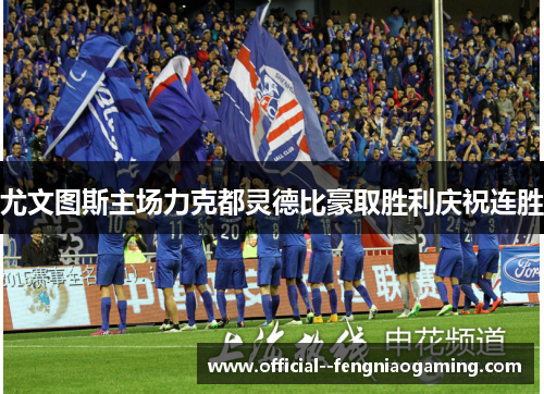 尤文图斯主场力克都灵德比豪取胜利庆祝连胜 尤文图斯主场力克都灵德比豪取胜利庆祝连胜