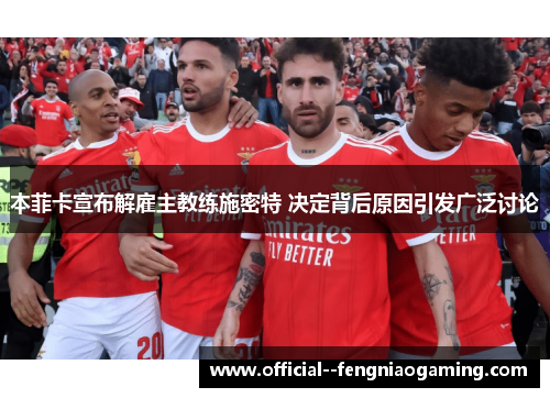 本菲卡宣布解雇主教练施密特 决定背后原因引发广泛讨论 本菲卡宣布解雇主教练施密特 决定背后原因引发广泛讨论