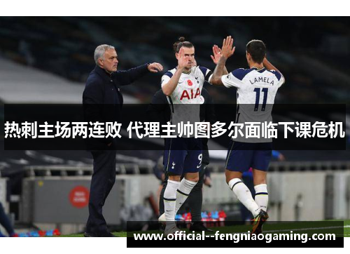热刺主场两连败 代理主帅图多尔面临下课危机 热刺主场两连败 代理主帅图多尔面临下课危机